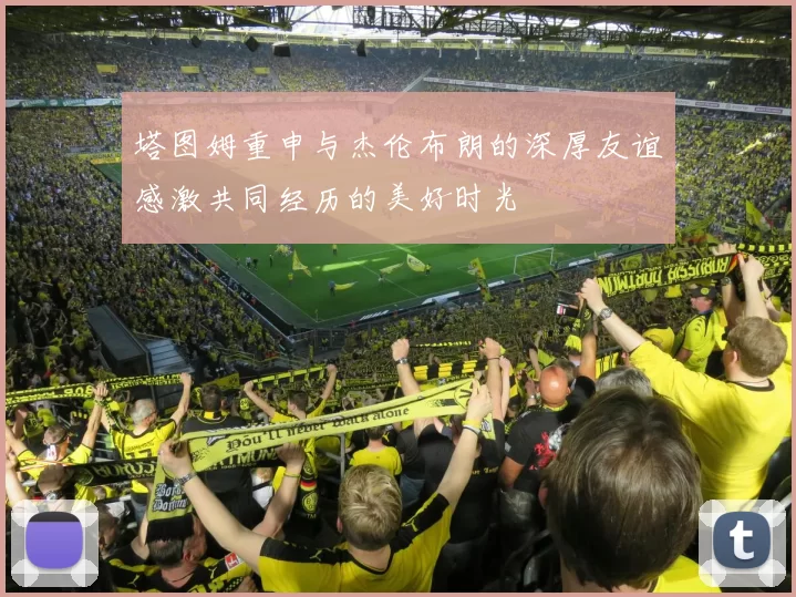 塔图姆重申与杰伦布朗的深厚友谊感激共同经历的美好时光