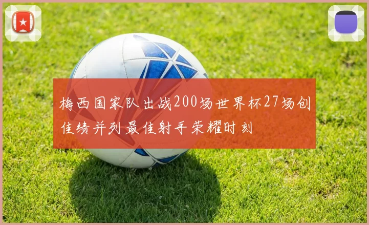 梅西国家队出战200场世界杯27场创佳绩并列最佳射手荣耀时刻