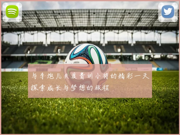 与李炮儿共度青训小将的精彩一天探索成长与梦想的旅程