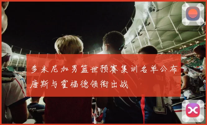 多米尼加男篮世预赛集训名单公布唐斯与霍福德领衔出战