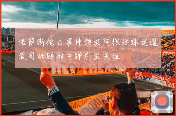 堪萨斯枪击事件频发阿根廷球迷遭袭司机腿部中弹引发关注