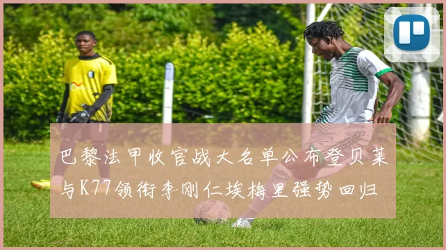 巴黎法甲收官战大名单公布登贝莱与K77领衔李刚仁埃梅里强势回归