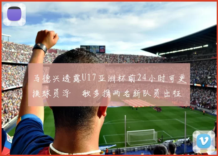 马德兴透露U17亚洲杯前24小时可更换球员浮嶋敏多携两名新队员出征