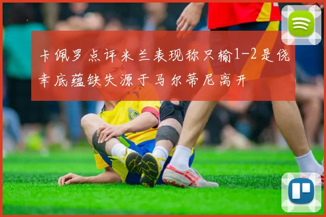 卡佩罗点评米兰表现称只输1-2是侥幸底蕴缺失源于马尔蒂尼离开