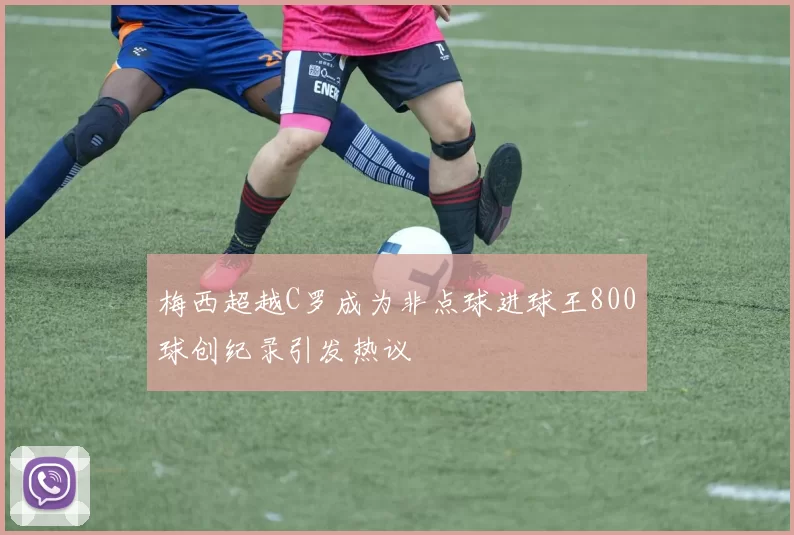 梅西超越C罗成为非点球进球王800球创纪录引发热议