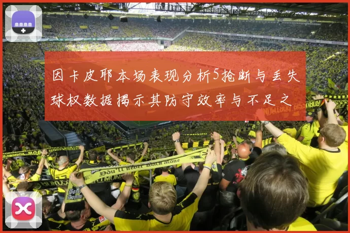 因卡皮耶本场表现分析5抢断与丢失球权数据揭示其防守效率与不足之处