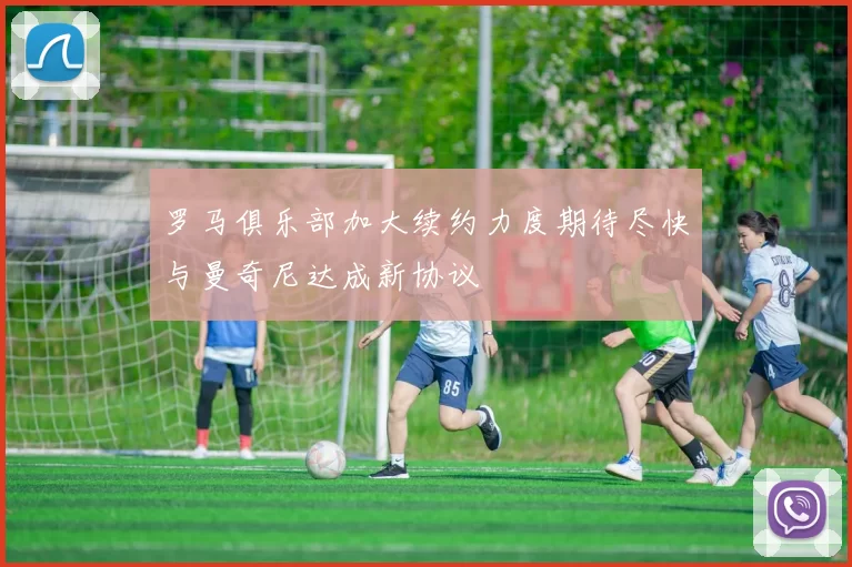 罗马俱乐部加大续约力度期待尽快与曼奇尼达成新协议