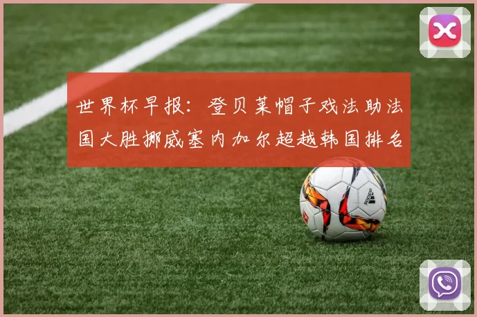 世界杯早报：登贝莱帽子戏法助法国大胜挪威塞内加尔超越韩国排名提升