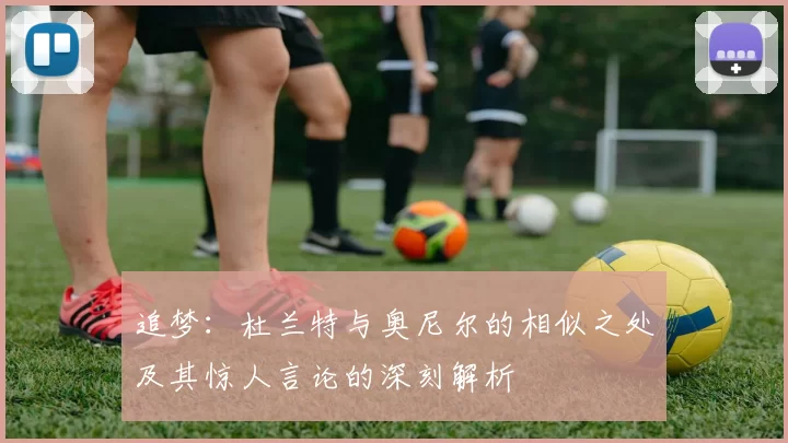 追梦：杜兰特与奥尼尔的相似之处及其惊人言论的深刻解析