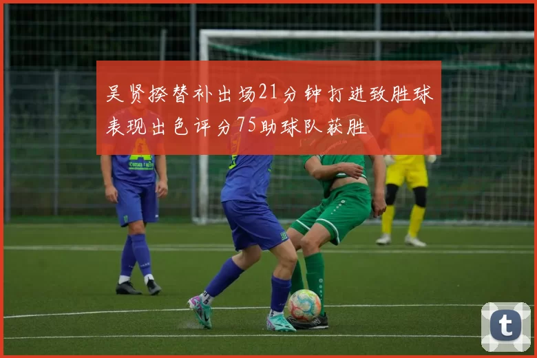吴贤揆替补出场21分钟打进致胜球表现出色评分75助球队获胜