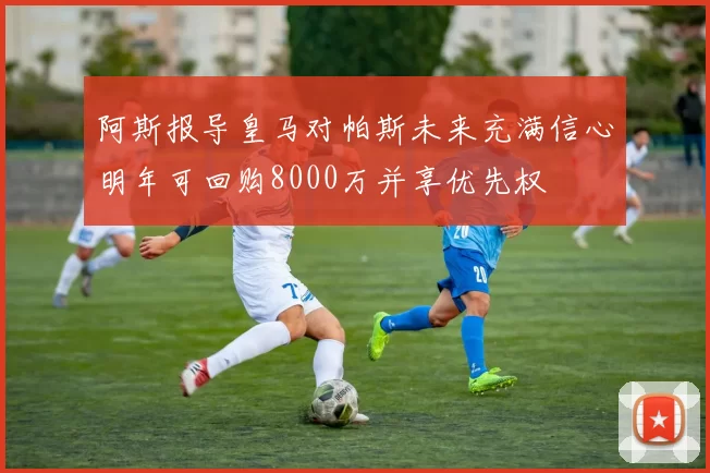 阿斯报导皇马对帕斯未来充满信心明年可回购8000万并享优先权