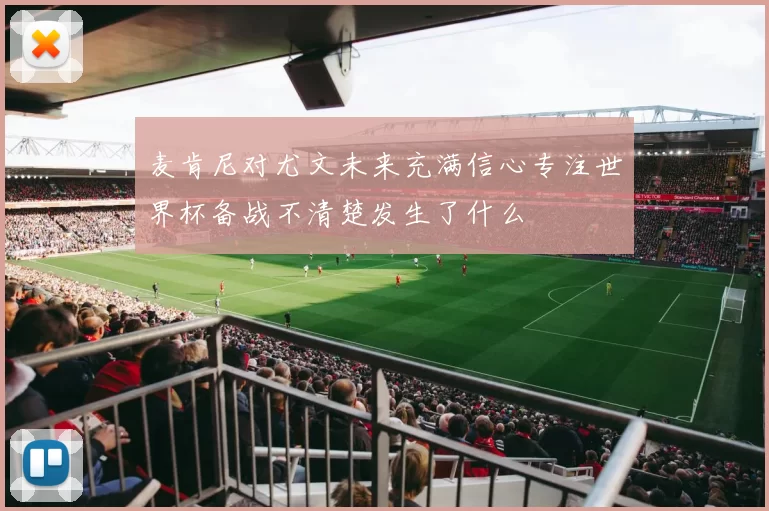 麦肯尼对尤文未来充满信心专注世界杯备战不清楚发生了什么