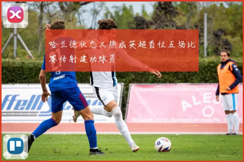 哈兰德状态火热成英超首位五场比赛传射建功球员