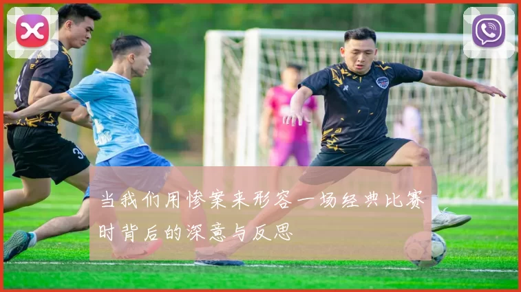 当我们用惨案来形容一场经典比赛时背后的深意与反思