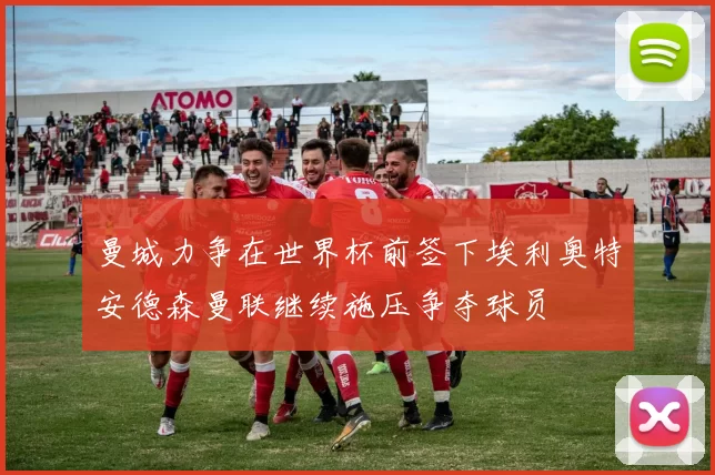 曼城力争在世界杯前签下埃利奥特安德森曼联继续施压争夺球员