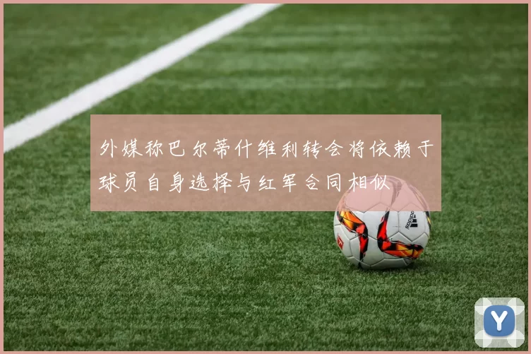 外媒称巴尔蒂什维利转会将依赖于球员自身选择与红军合同相似