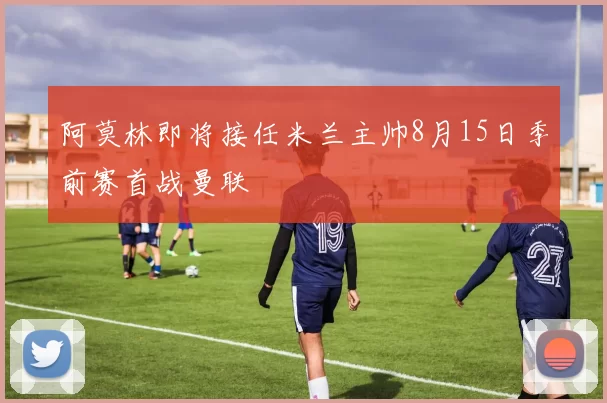 阿莫林即将接任米兰主帅8月15日季前赛首战曼联