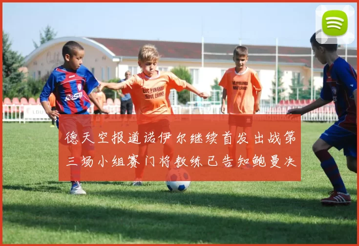 德天空报道诺伊尔继续首发出战第三场小组赛门将教练已告知鲍曼决定