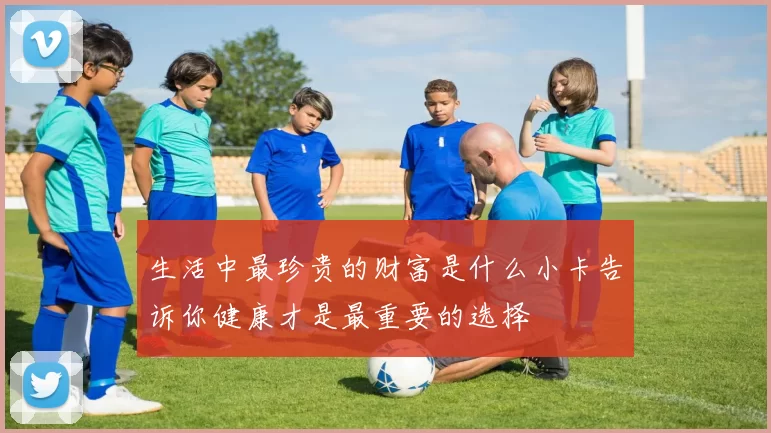 生活中最珍贵的财富是什么小卡告诉你健康才是最重要的选择