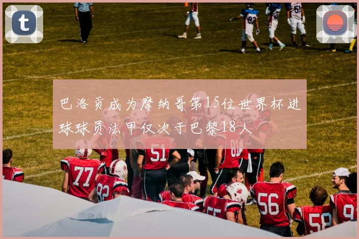 巴洛贡成为摩纳哥第15位世界杯进球球员法甲仅次于巴黎18人