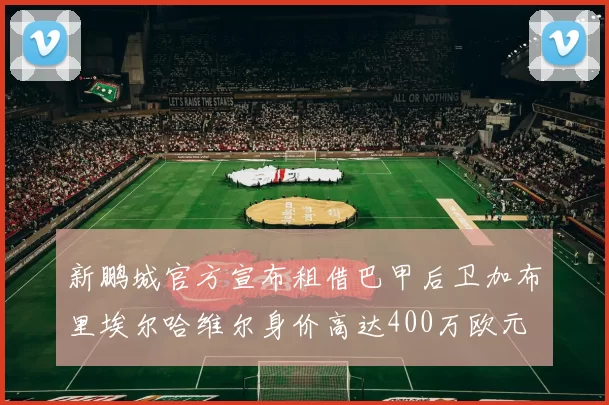 新鹏城官方宣布租借巴甲后卫加布里埃尔哈维尔身价高达400万欧元