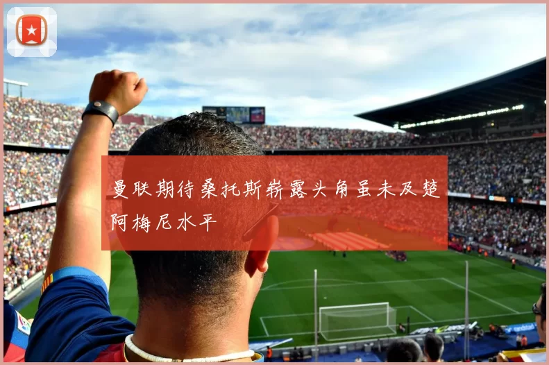 曼联期待桑托斯崭露头角虽未及楚阿梅尼水平