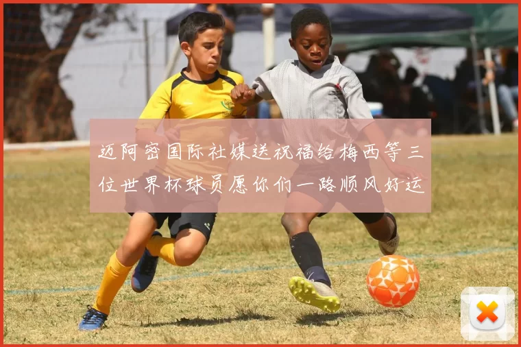 迈阿密国际社媒送祝福给梅西等三位世界杯球员愿你们一路顺风好运常伴