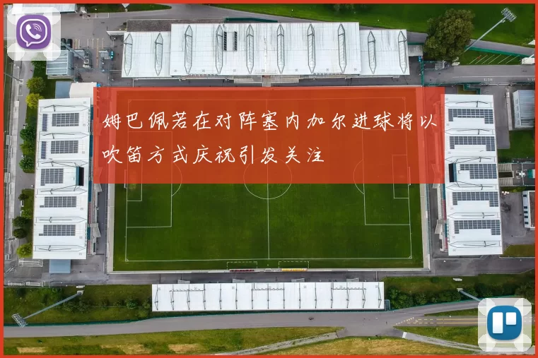 姆巴佩若在对阵塞内加尔进球将以吹笛方式庆祝引发关注