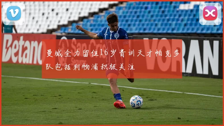 曼城全力留住16岁青训天才帕克多队包括利物浦积极关注