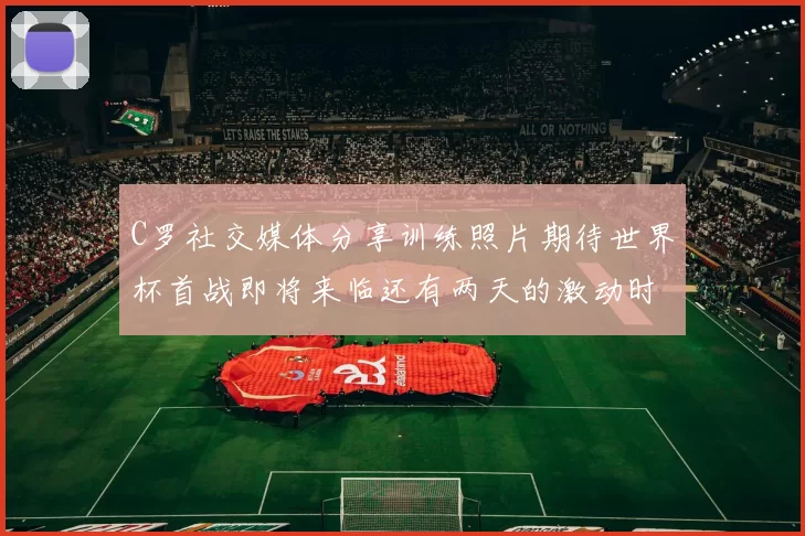 C罗社交媒体分享训练照片期待世界杯首战即将来临还有两天的激动时刻